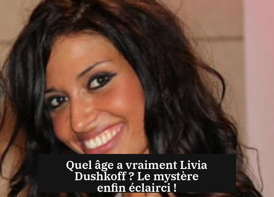 Quel âge a vraiment Livia Dushkoff ? Le mystère enfin éclairci !