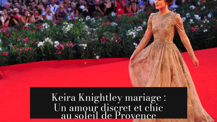 Keira Knightley mariage : Un amour discret et chic au soleil de Provence