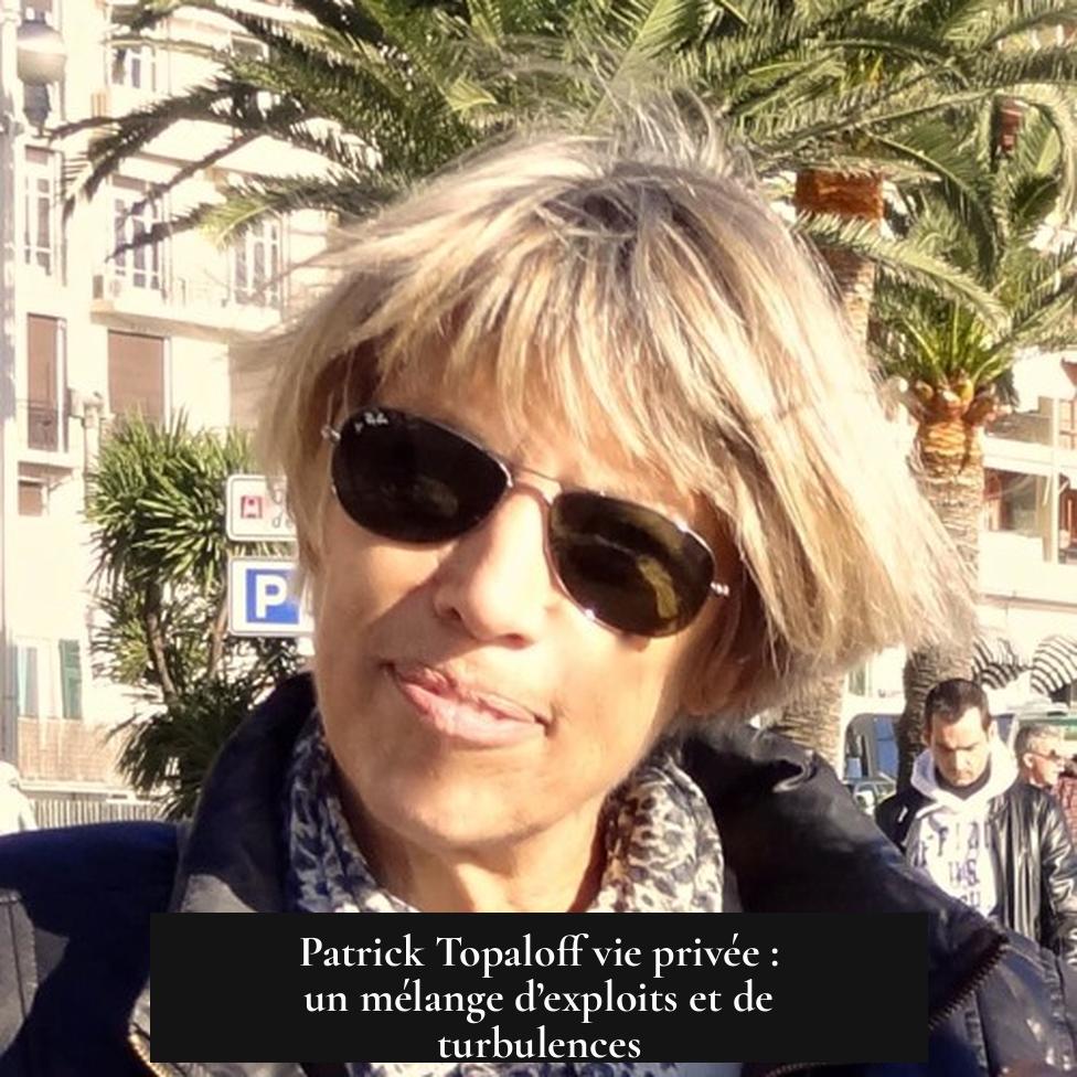 Patrick Topaloff vie privée : un mélange d’exploits et de turbulences