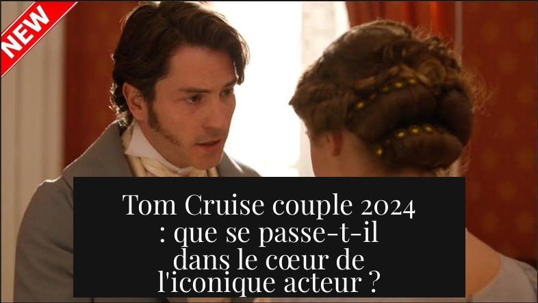 Tom Cruise couple 2024 : que se passe-t-il dans le cœur de l'iconique acteur ?