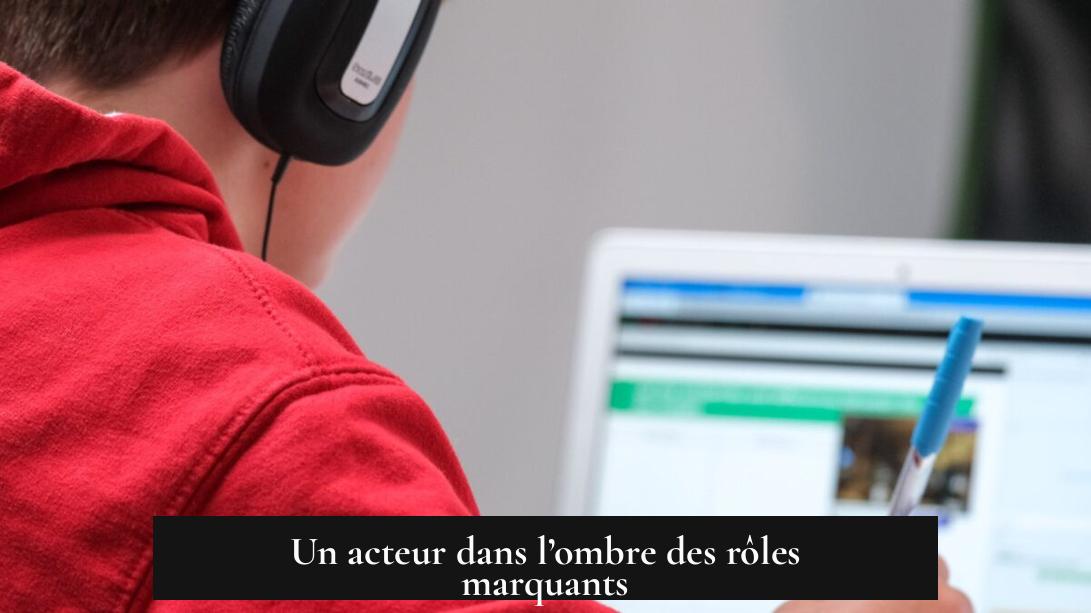 Un acteur dans l’ombre des rôles marquants