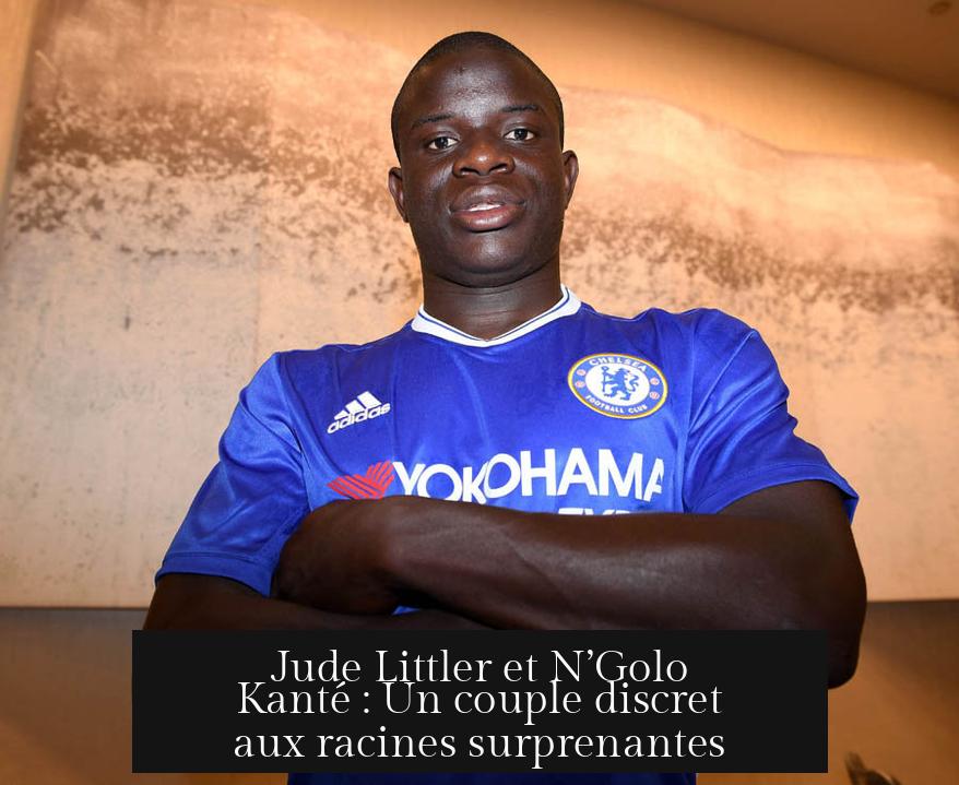 Jude Littler et N’Golo Kanté : Un couple discret aux racines surprenantes