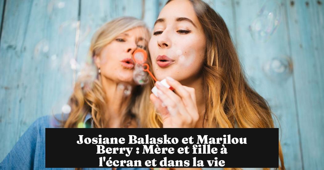 Josiane Balasko et Marilou Berry : Mère et fille à l'écran et dans la vie