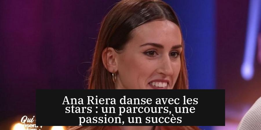 Ana Riera danse avec les stars : un parcours, une passion, un succès