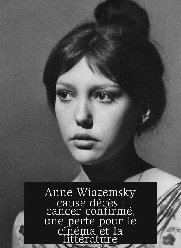 Anne Wiazemsky cause décès : cancer confirmé, une perte pour le cinéma et la littérature
