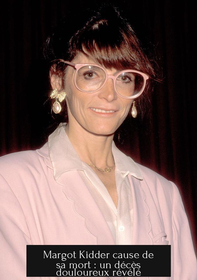 Margot Kidder cause de sa mort : un décès douloureux révélé