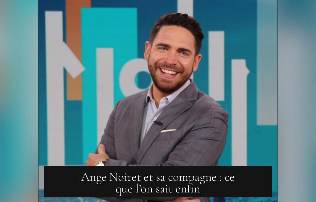 Ange Noiret et sa compagne : ce que l’on sait enfin
