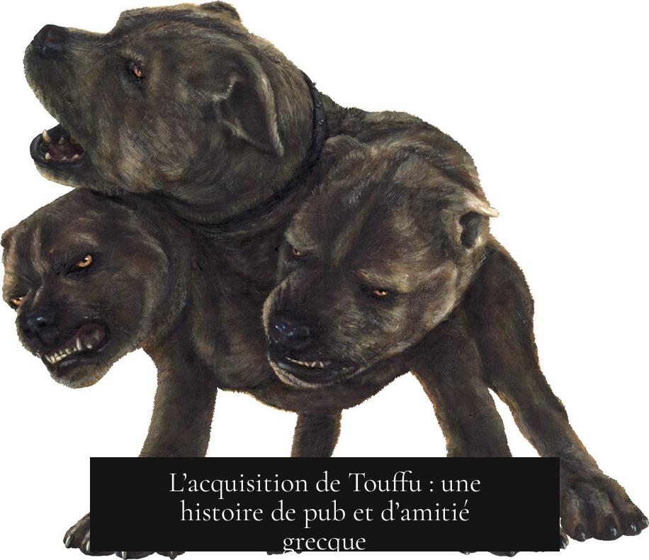 L’acquisition de Touffu : une histoire de pub et d’amitié grecque