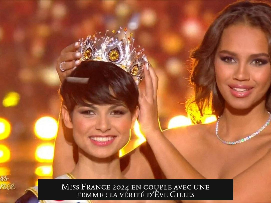 Miss France 2024 en couple avec une femme : la vérité d’Ève Gilles