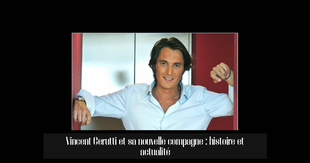 Vincent Cerutti et sa nouvelle compagne : histoire et actualité