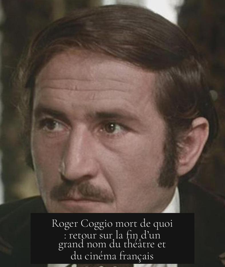 Roger Coggio mort de quoi : retour sur la fin d’un grand nom du théâtre et du cinéma français