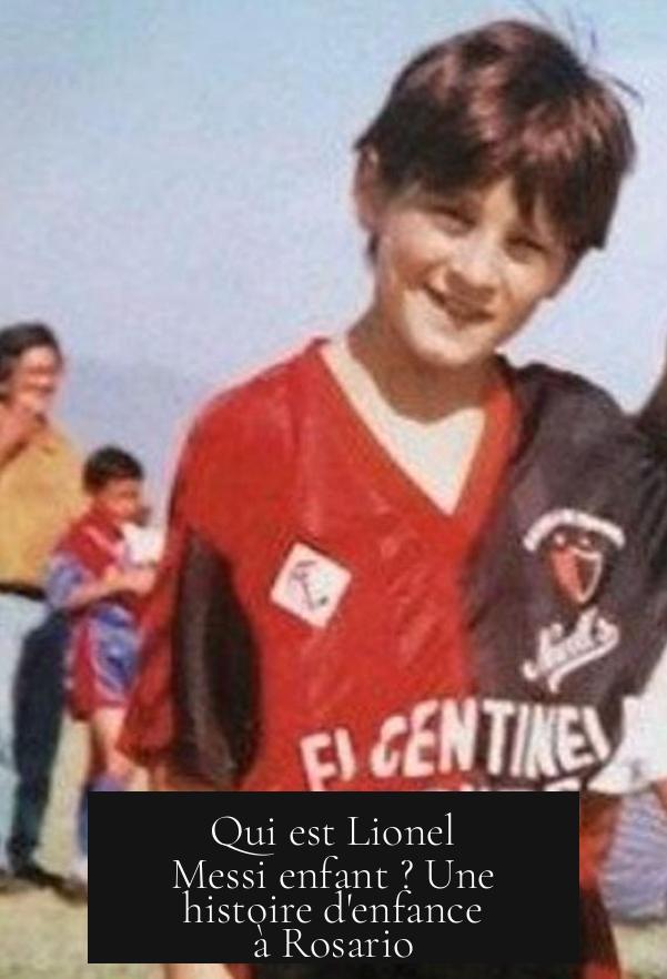 Qui est Lionel Messi enfant ? Une histoire d'enfance à Rosario