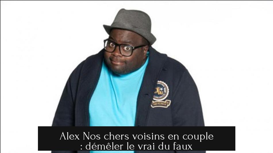Alex Nos chers voisins en couple : démêler le vrai du faux