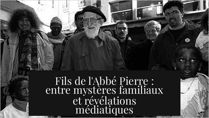 Fils de l'Abbé Pierre : entre mystères familiaux et révélations médiatiques