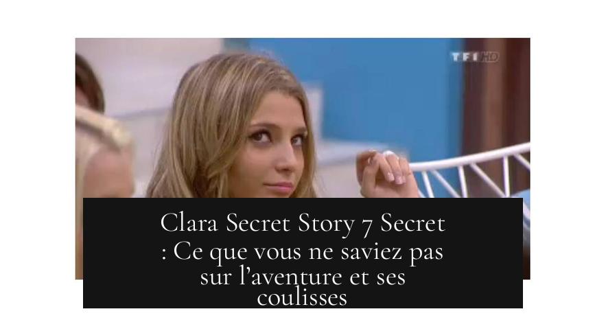 Clara Secret Story 7 Secret : Ce que vous ne saviez pas sur l’aventure et ses coulisses