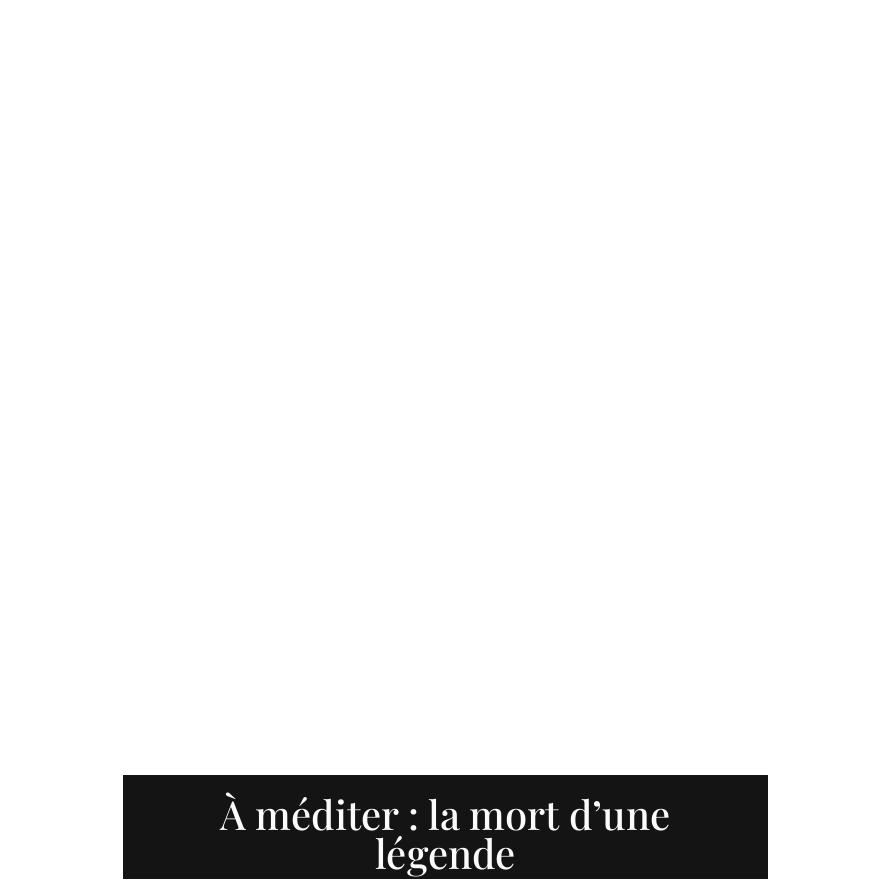 À méditer : la mort d’une légende