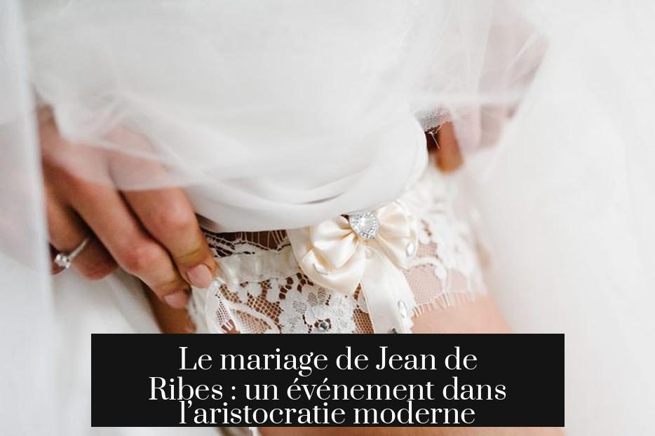 Le mariage de Jean de Ribes : un événement dans l’aristocratie moderne