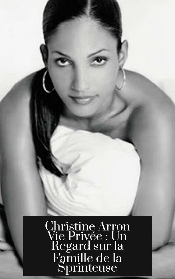 Christine Arron Vie Privée : Un Regard sur la Famille de la Sprinteuse