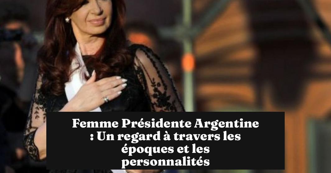 Femme Présidente Argentine : Un regard à travers les époques et les personnalités