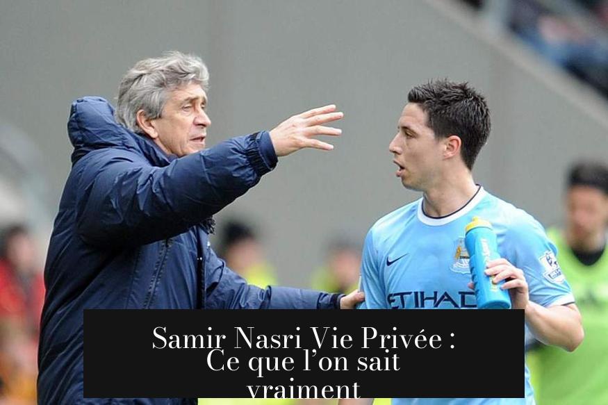 Samir Nasri Vie Privée : Ce que l’on sait vraiment
