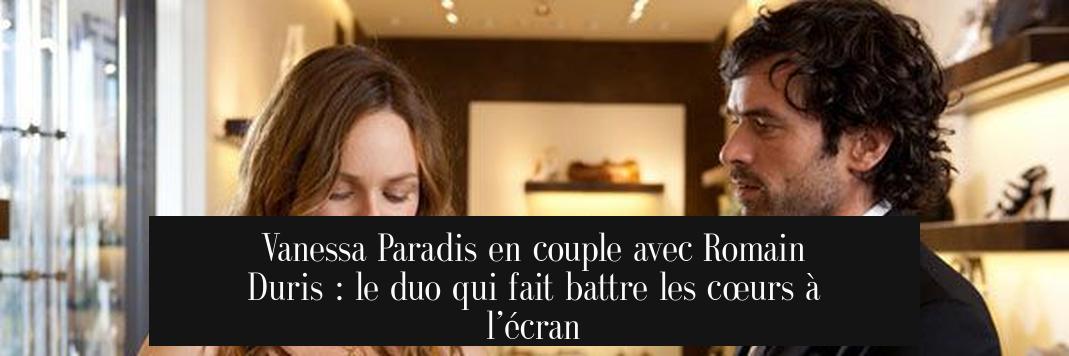 Vanessa Paradis en couple avec Romain Duris : le duo qui fait battre les cœurs à l’écran