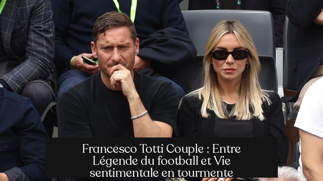 Francesco Totti Couple : Entre Légende du football et Vie sentimentale en tourmente