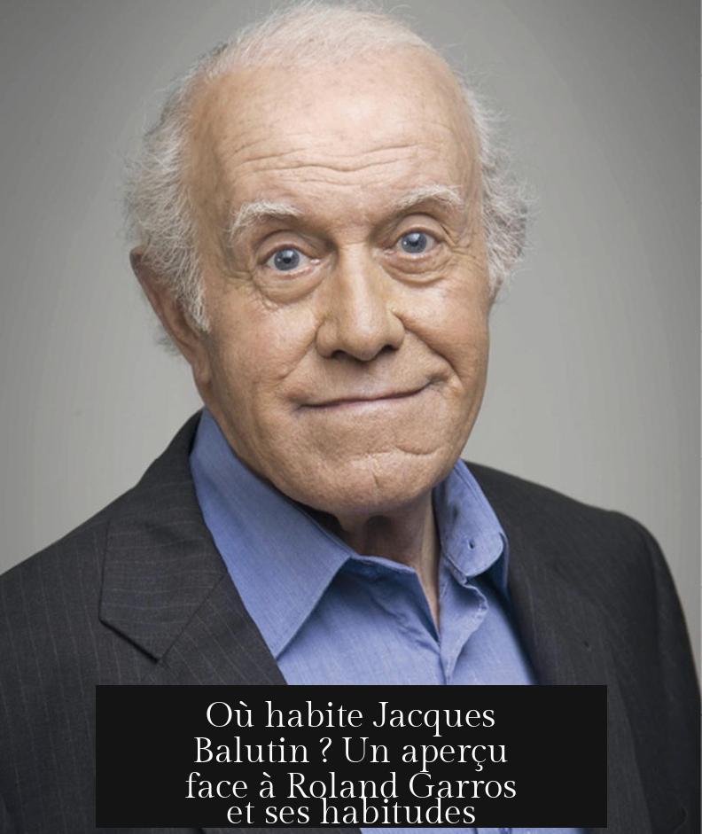 Où habite Jacques Balutin ? Un aperçu face à Roland Garros et ses habitudes
