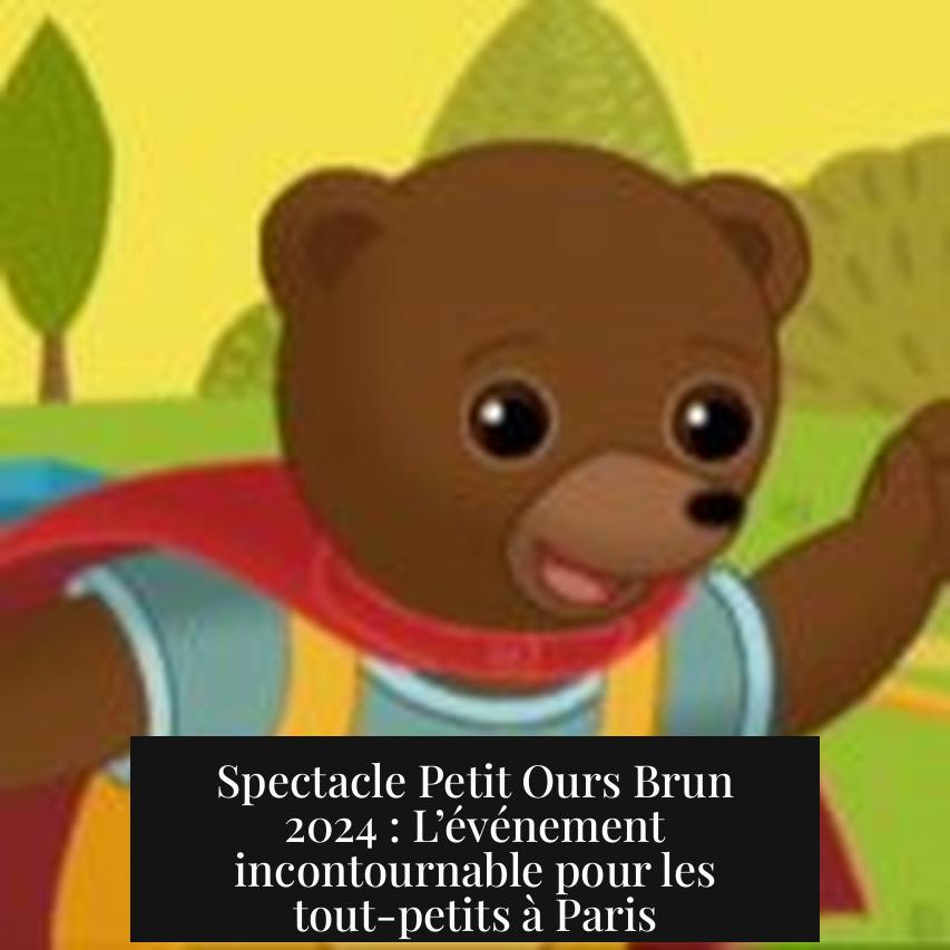 Spectacle Petit Ours Brun 2024 : L’événement incontournable pour les tout-petits à Paris