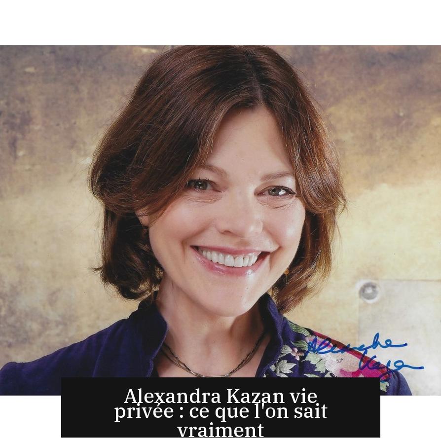Alexandra Kazan vie privée : ce que l'on sait vraiment