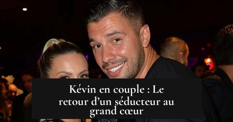 Kévin en couple : Le retour d’un séducteur au grand cœur