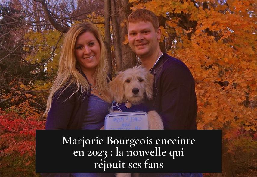 Marjorie Bourgeois enceinte en 2023 : la nouvelle qui réjouit ses fans