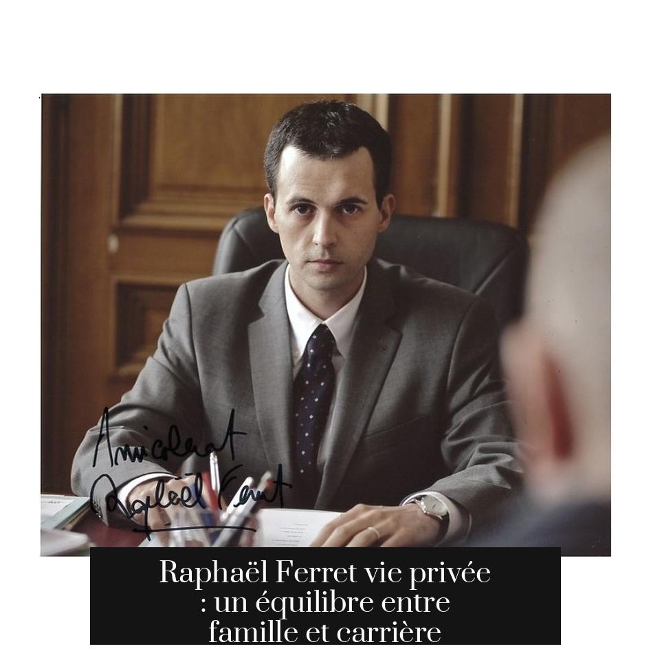 Raphaël Ferret vie privée : un équilibre entre famille et carrière