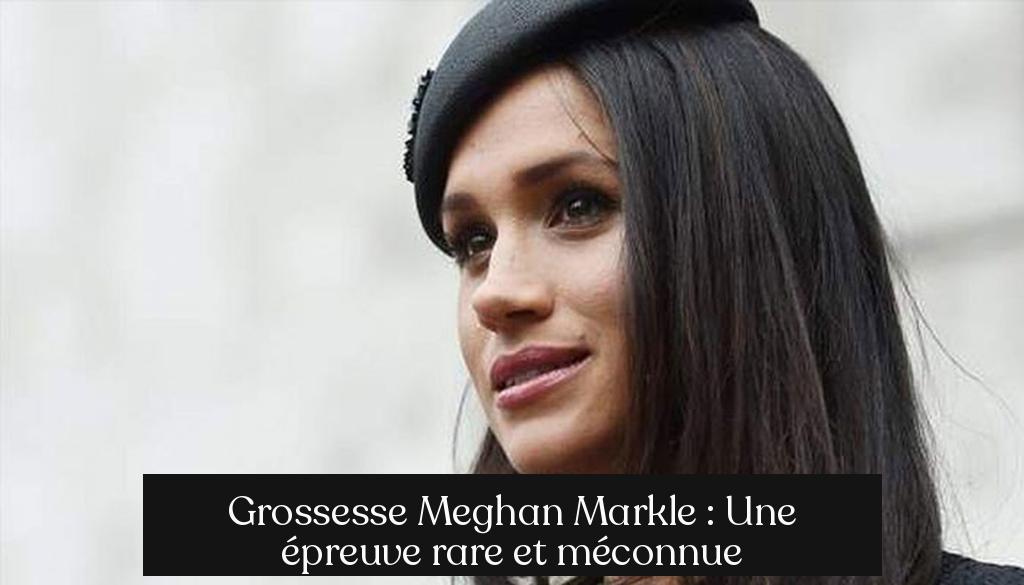 Grossesse Meghan Markle : Une épreuve rare et méconnue
