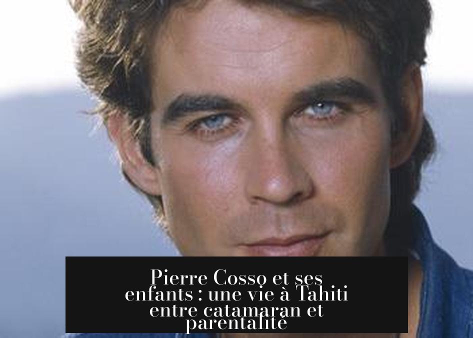 Pierre Cosso et ses enfants : une vie à Tahiti entre catamaran et parentalité
