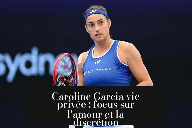 Caroline Garcia vie privée : focus sur l'amour et la discrétion