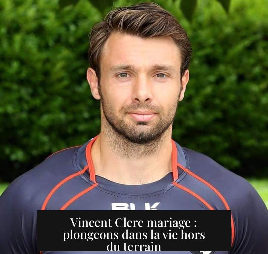Vincent Clerc mariage : plongeons dans la vie hors du terrain