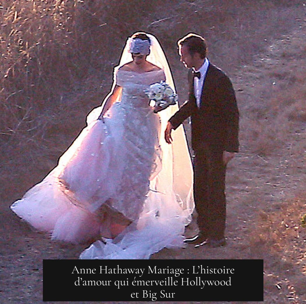 Anne Hathaway Mariage : L’histoire d’amour qui émerveille Hollywood et Big Sur