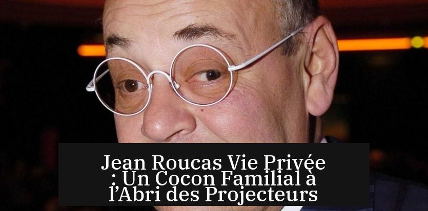 Jean Roucas Vie Privée : Un Cocon Familial à l’Abri des Projecteurs