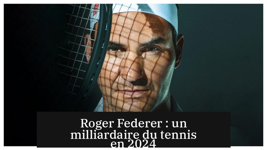 Roger Federer : un milliardaire du tennis en 2024