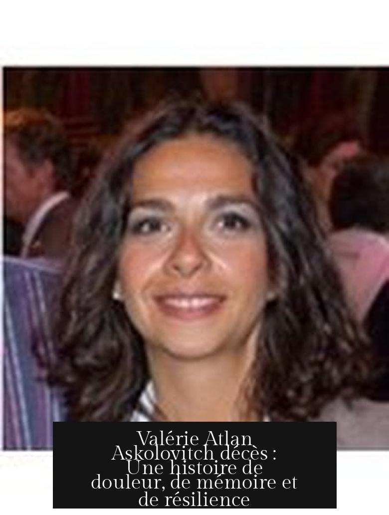 Valérie Atlan Askolovitch décès : Une histoire de douleur, de mémoire et de résilience
