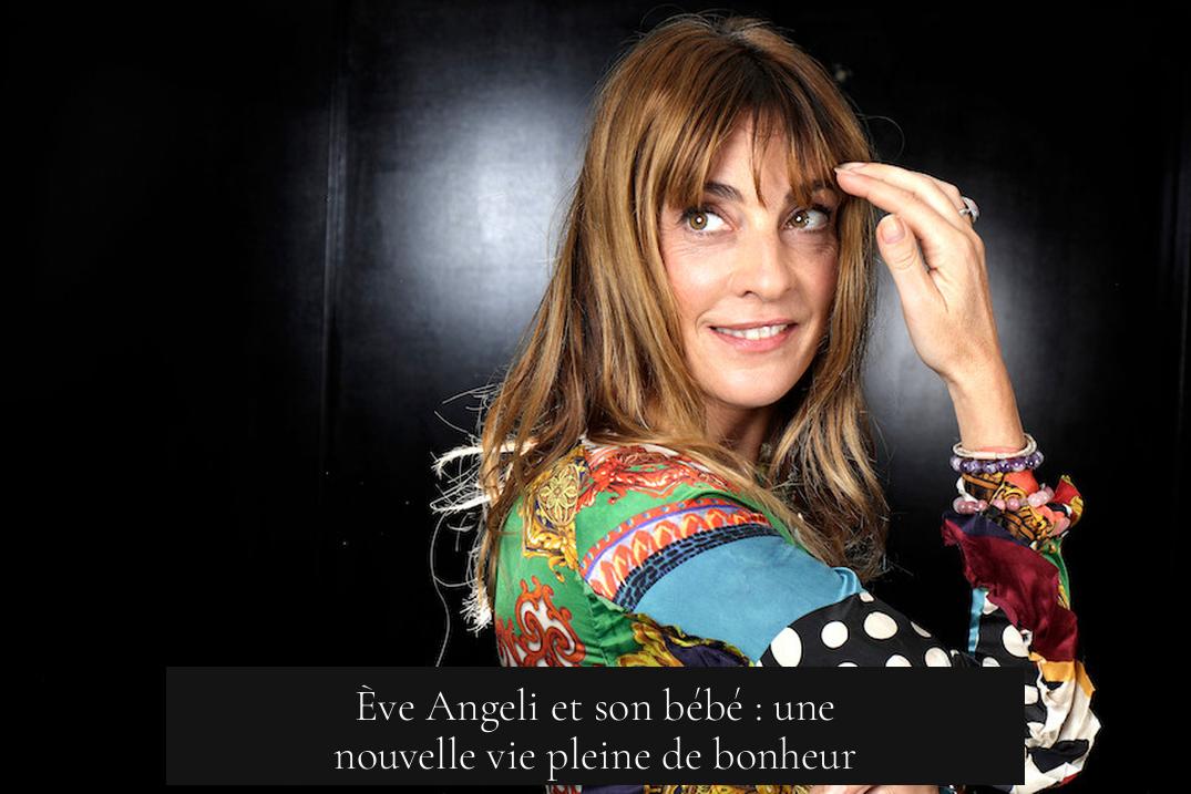 Ève Angeli et son bébé : une nouvelle vie pleine de bonheur