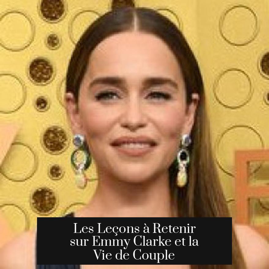 Les Leçons à Retenir sur Emmy Clarke et la Vie de Couple
