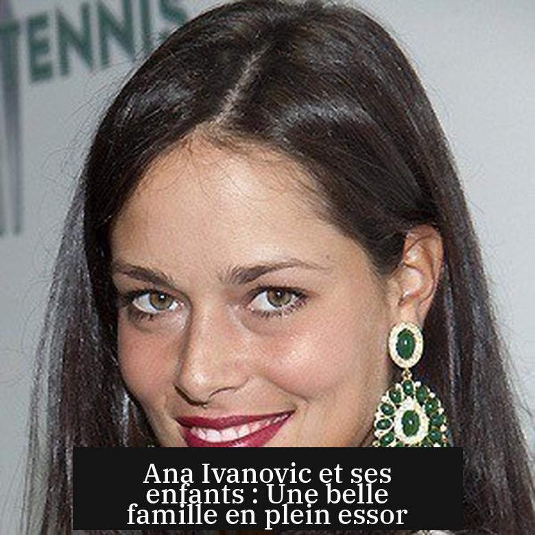 Ana Ivanovic et ses enfants : Une belle famille en plein essor