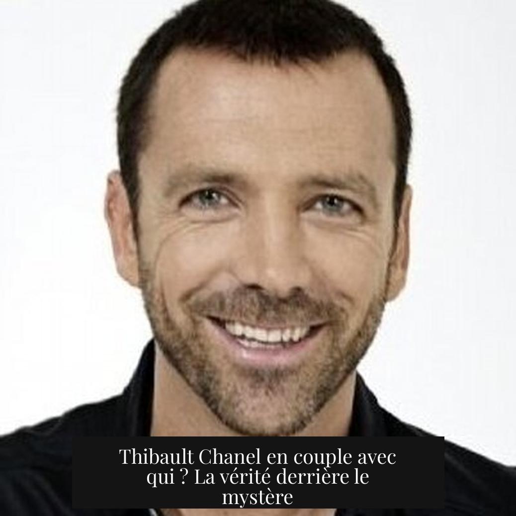 Thibault Chanel en couple avec qui ? La vérité derrière le mystère