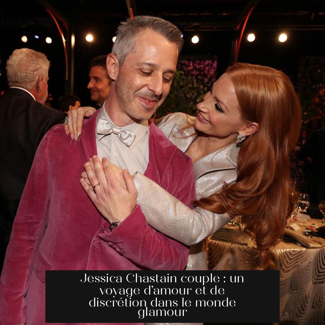 Jessica Chastain couple : un voyage d’amour et de discrétion dans le monde glamour