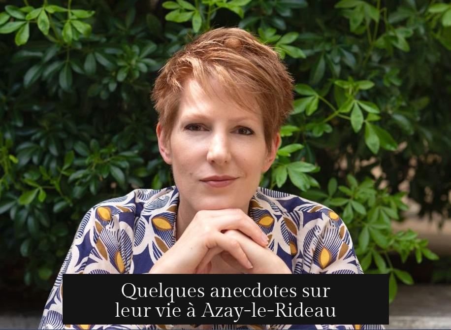 Quelques anecdotes sur leur vie à Azay-le-Rideau