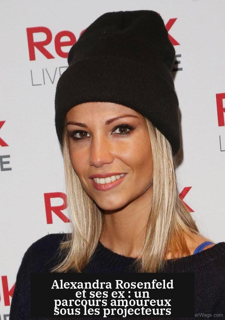 Alexandra Rosenfeld et ses ex : un parcours amoureux sous les projecteurs