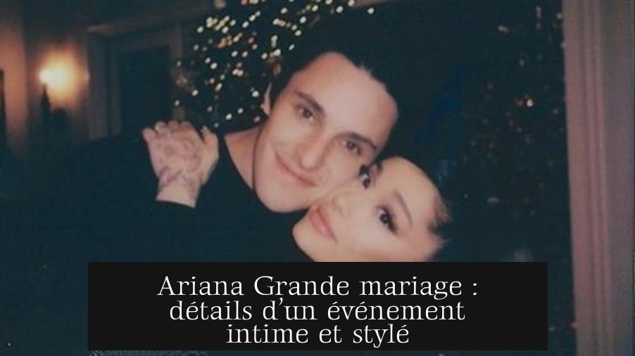 Ariana Grande mariage : détails d’un événement intime et stylé