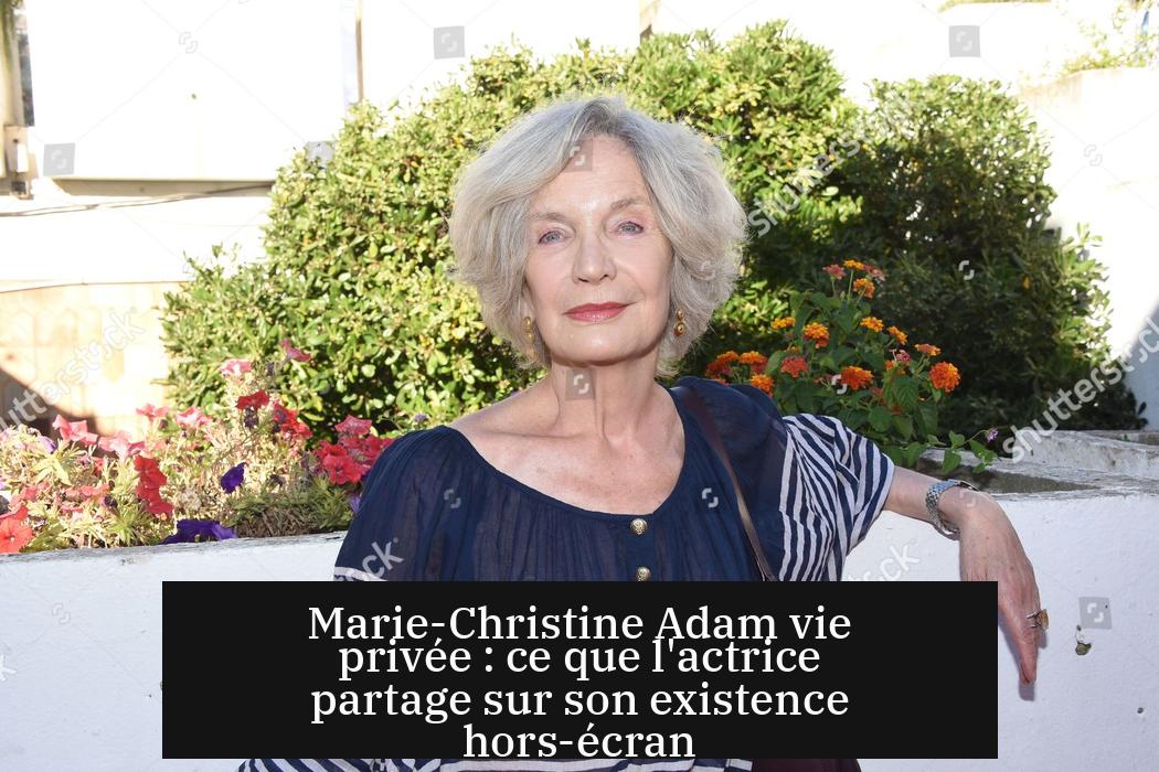 Marie-Christine Adam vie privée : ce que l'actrice partage sur son existence hors-écran