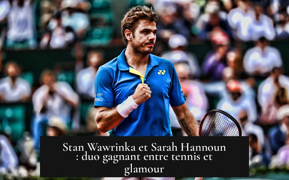 Stan Wawrinka et Sarah Hannoun : duo gagnant entre tennis et glamour